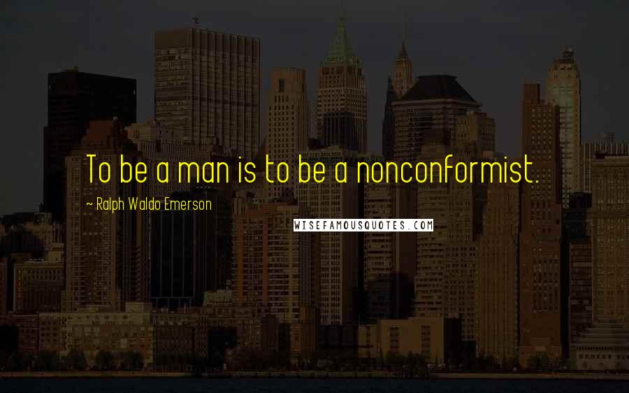 Ralph Waldo Emerson Quotes: To be a man is to be a nonconformist.