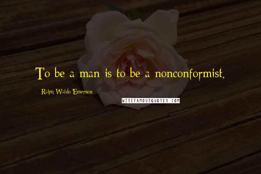 Ralph Waldo Emerson Quotes: To be a man is to be a nonconformist.