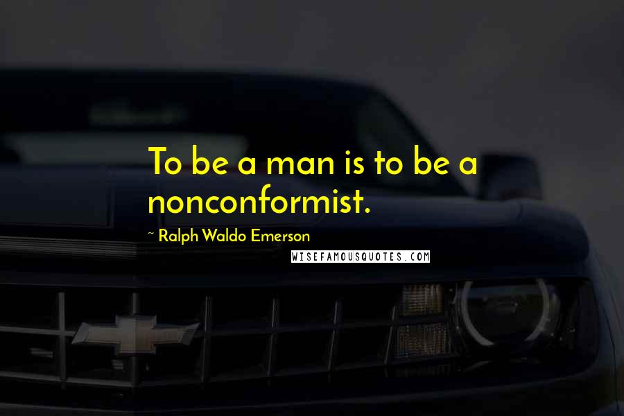 Ralph Waldo Emerson Quotes: To be a man is to be a nonconformist.