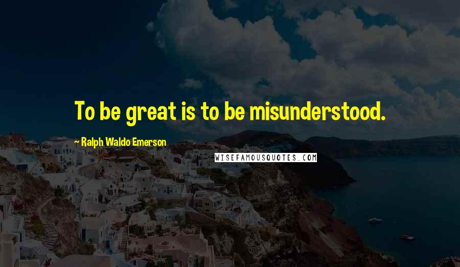 Ralph Waldo Emerson Quotes: To be great is to be misunderstood.