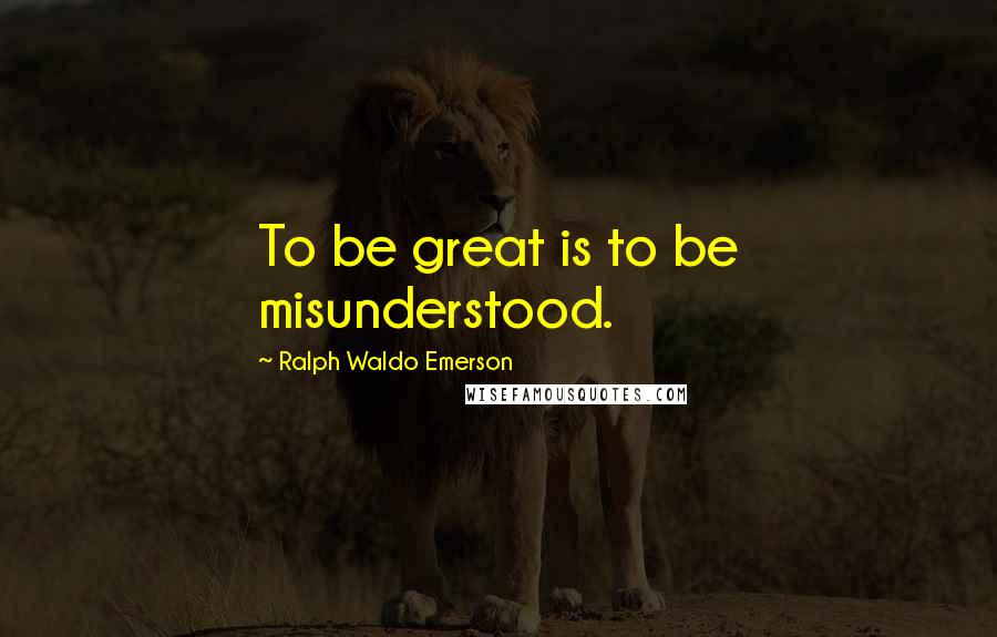 Ralph Waldo Emerson Quotes: To be great is to be misunderstood.