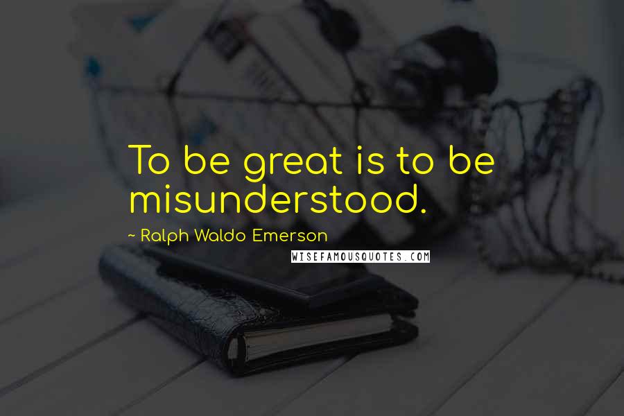 Ralph Waldo Emerson Quotes: To be great is to be misunderstood.