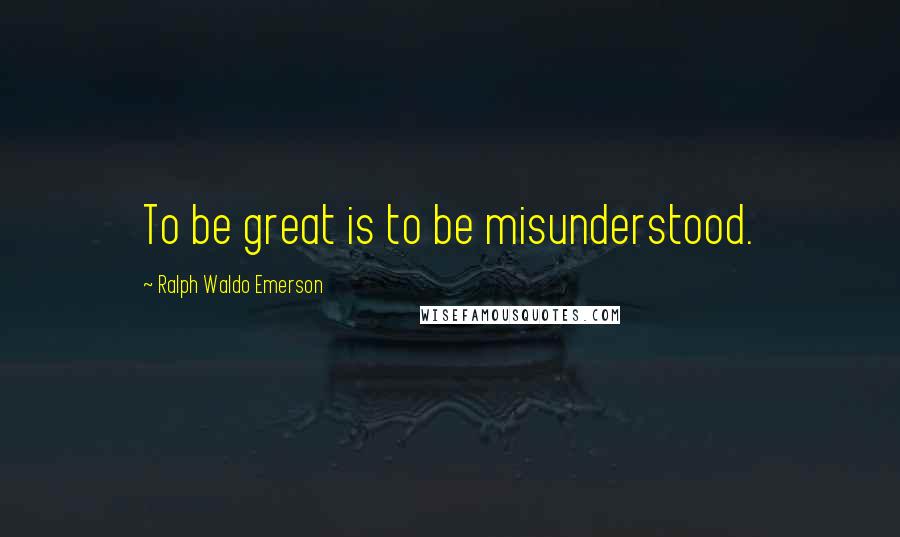 Ralph Waldo Emerson Quotes: To be great is to be misunderstood.