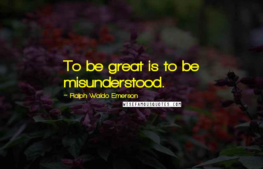 Ralph Waldo Emerson Quotes: To be great is to be misunderstood.