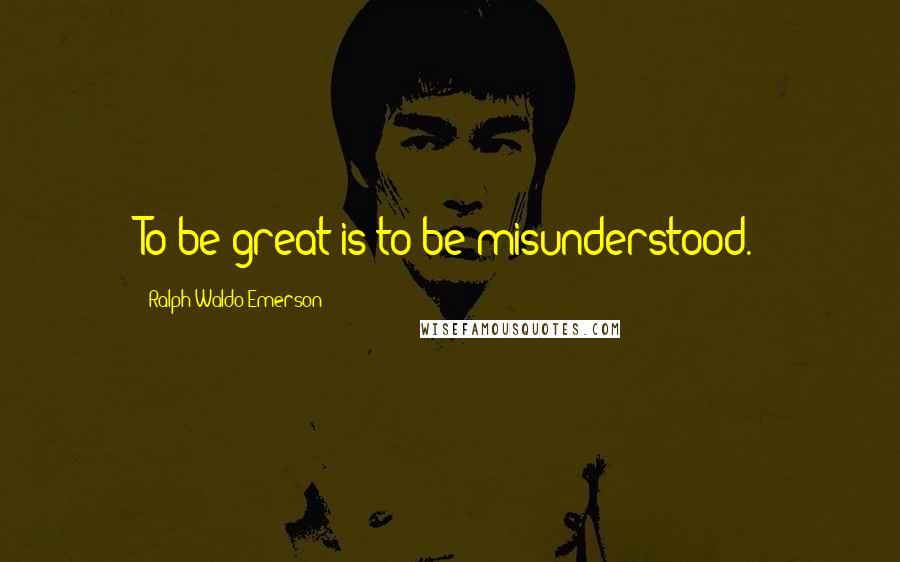 Ralph Waldo Emerson Quotes: To be great is to be misunderstood.