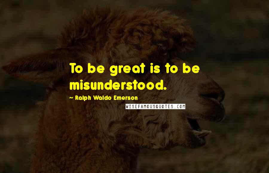 Ralph Waldo Emerson Quotes: To be great is to be misunderstood.