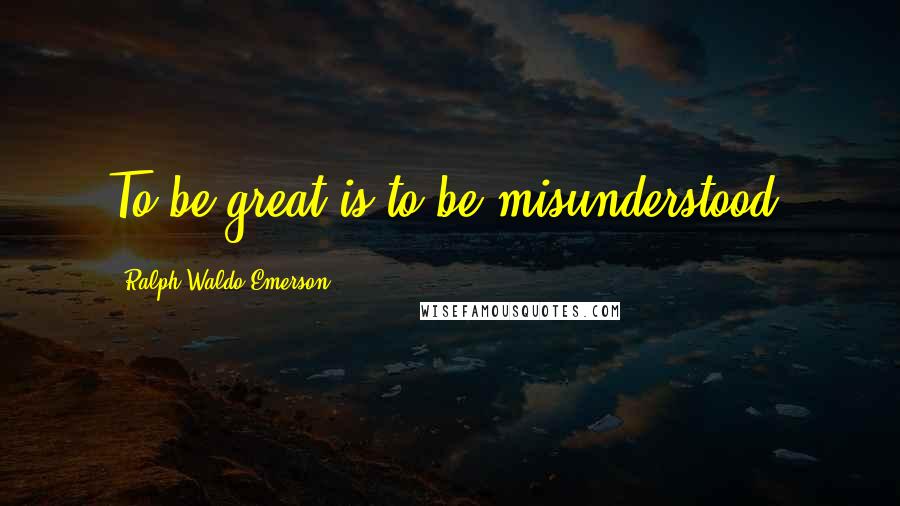 Ralph Waldo Emerson Quotes: To be great is to be misunderstood.