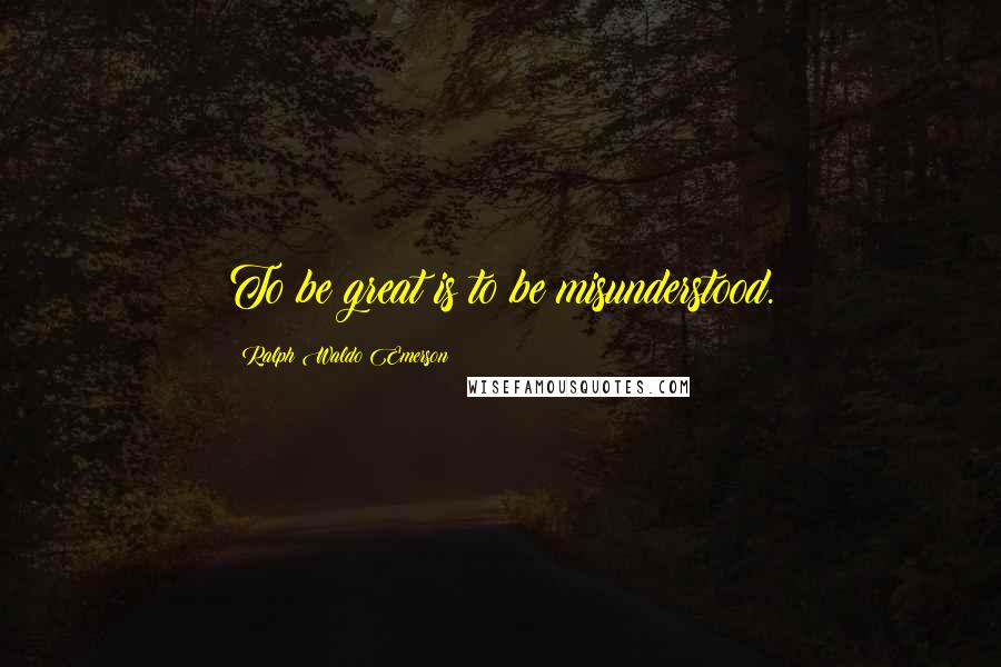 Ralph Waldo Emerson Quotes: To be great is to be misunderstood.