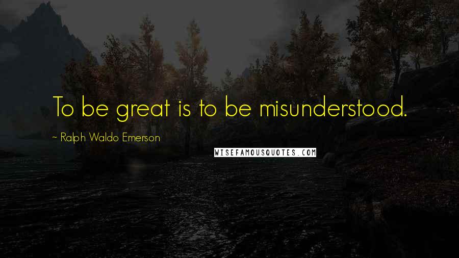 Ralph Waldo Emerson Quotes: To be great is to be misunderstood.