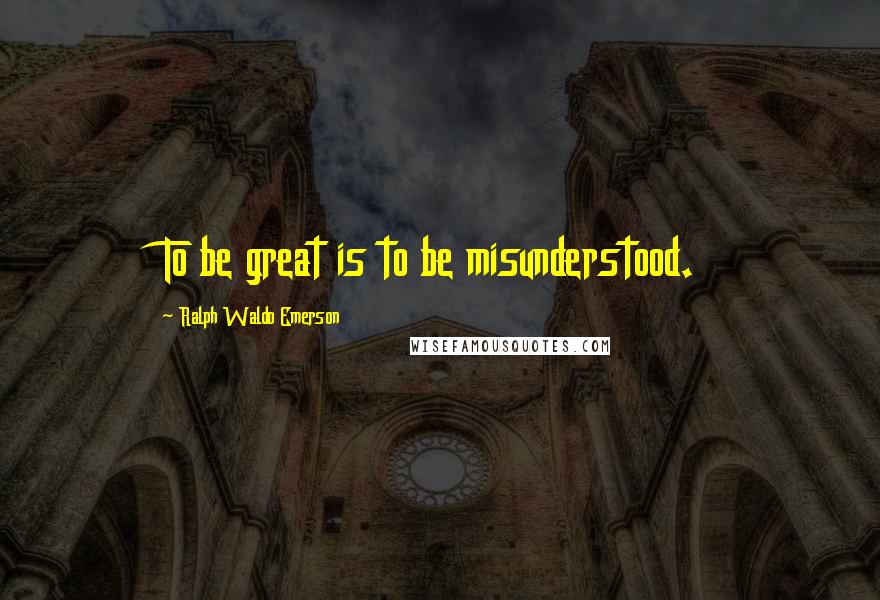 Ralph Waldo Emerson Quotes: To be great is to be misunderstood.
