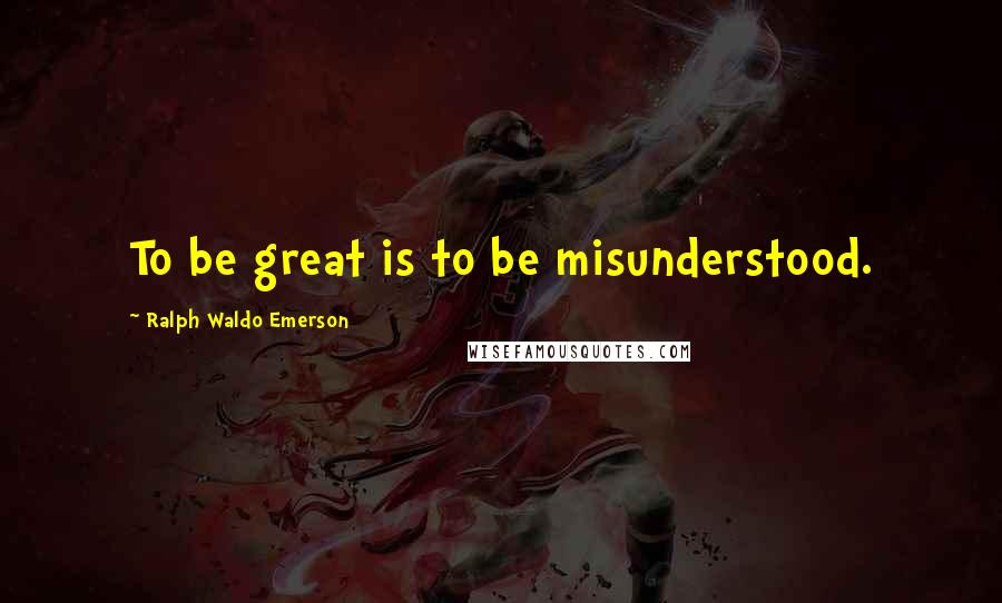 Ralph Waldo Emerson Quotes: To be great is to be misunderstood.