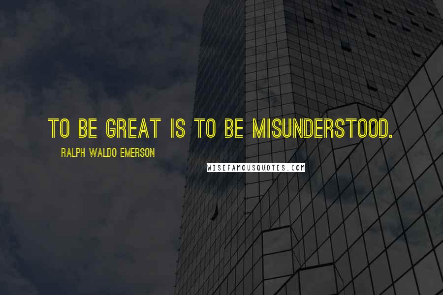 Ralph Waldo Emerson Quotes: To be great is to be misunderstood.
