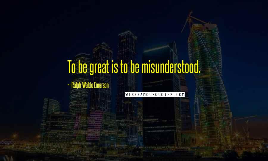 Ralph Waldo Emerson Quotes: To be great is to be misunderstood.