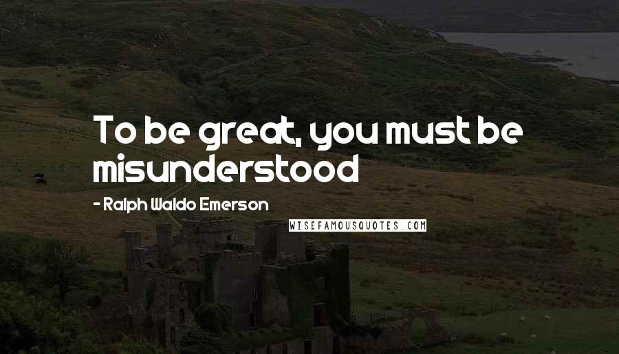 Ralph Waldo Emerson Quotes: To be great, you must be misunderstood
