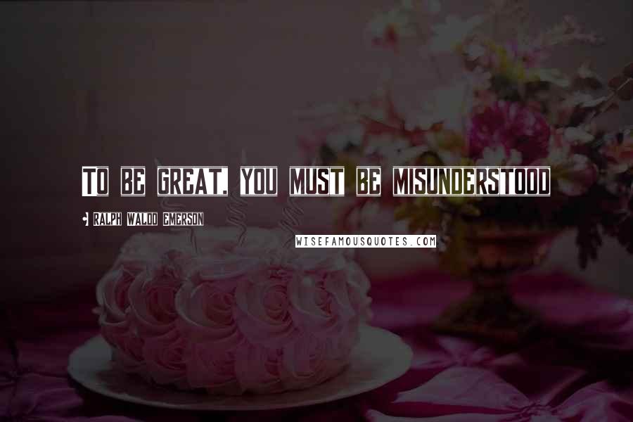 Ralph Waldo Emerson Quotes: To be great, you must be misunderstood