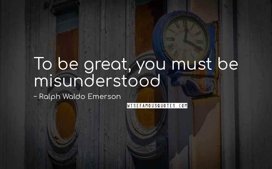 Ralph Waldo Emerson Quotes: To be great, you must be misunderstood