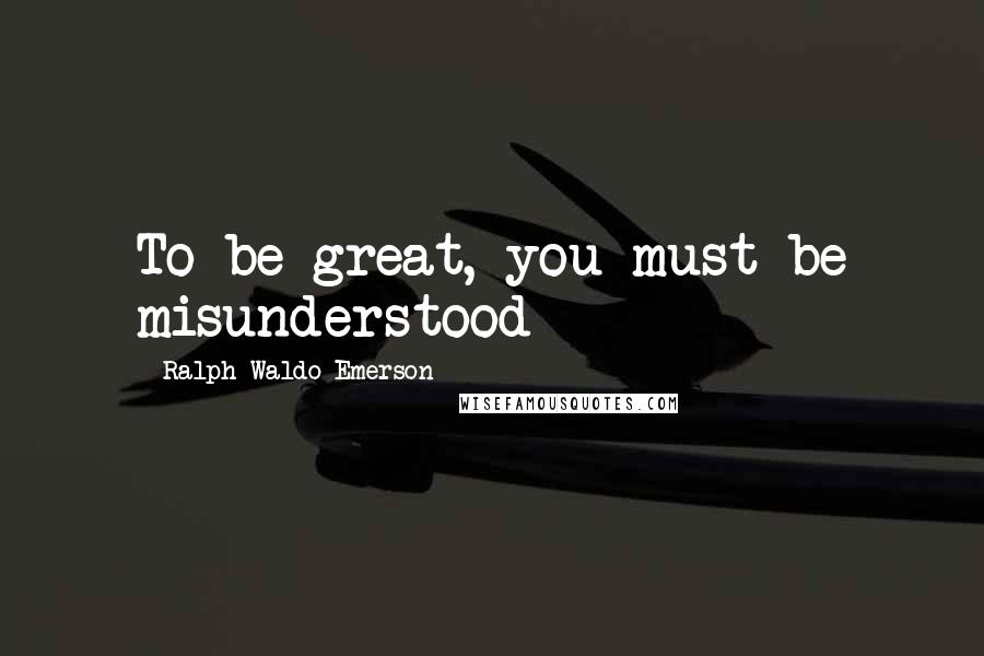 Ralph Waldo Emerson Quotes: To be great, you must be misunderstood