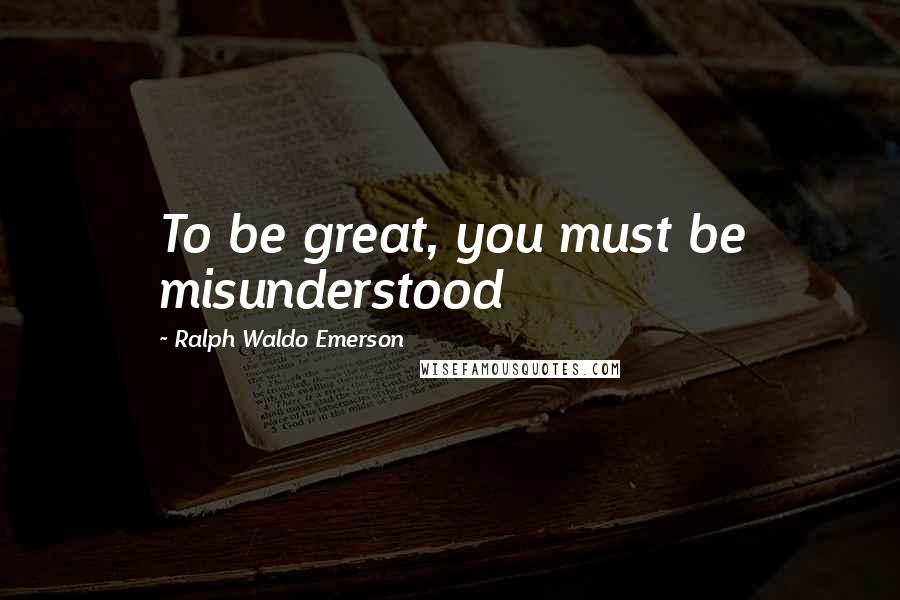 Ralph Waldo Emerson Quotes: To be great, you must be misunderstood