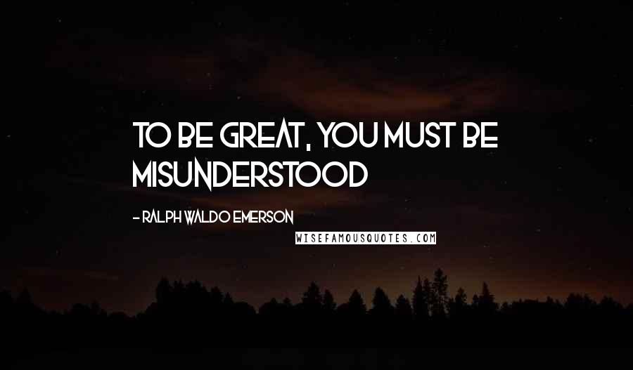 Ralph Waldo Emerson Quotes: To be great, you must be misunderstood