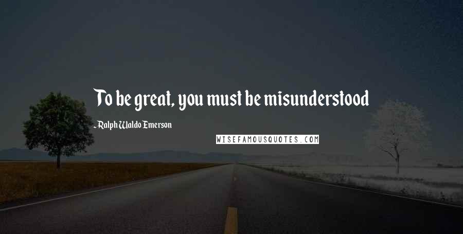 Ralph Waldo Emerson Quotes: To be great, you must be misunderstood