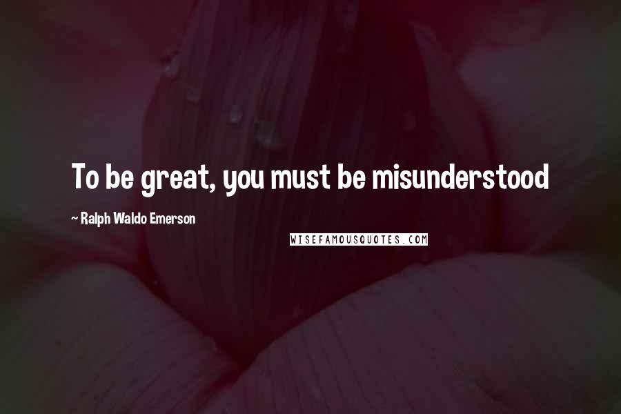 Ralph Waldo Emerson Quotes: To be great, you must be misunderstood