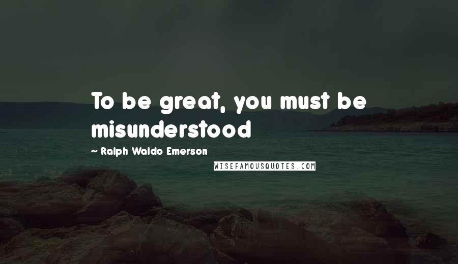 Ralph Waldo Emerson Quotes: To be great, you must be misunderstood