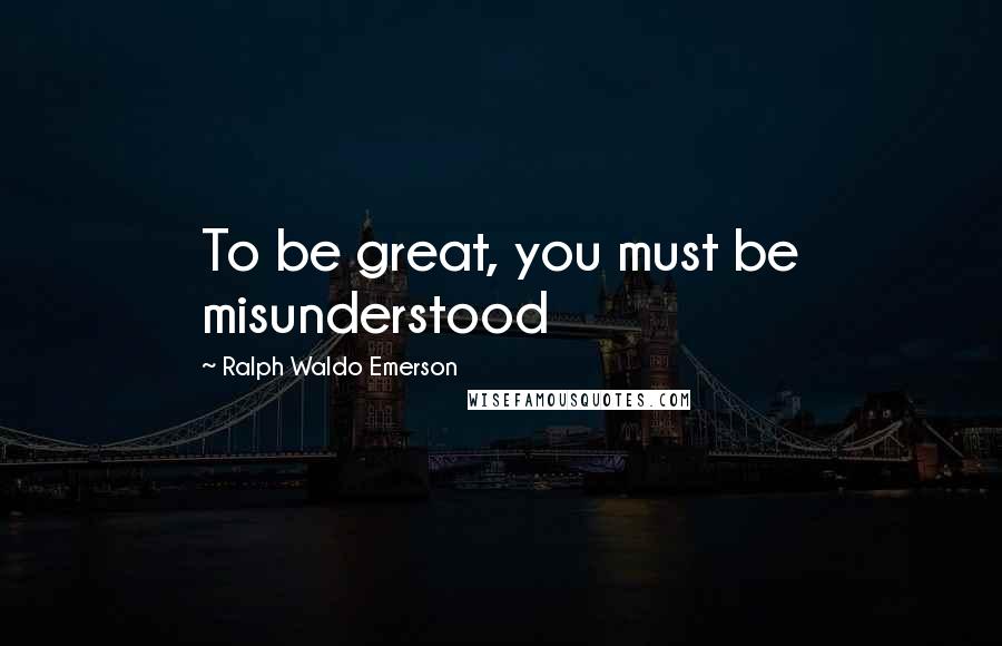 Ralph Waldo Emerson Quotes: To be great, you must be misunderstood