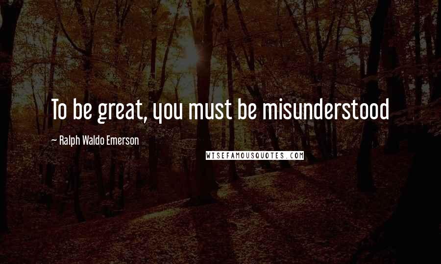 Ralph Waldo Emerson Quotes: To be great, you must be misunderstood