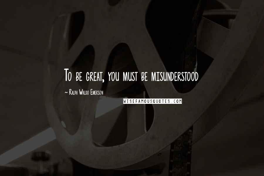 Ralph Waldo Emerson Quotes: To be great, you must be misunderstood