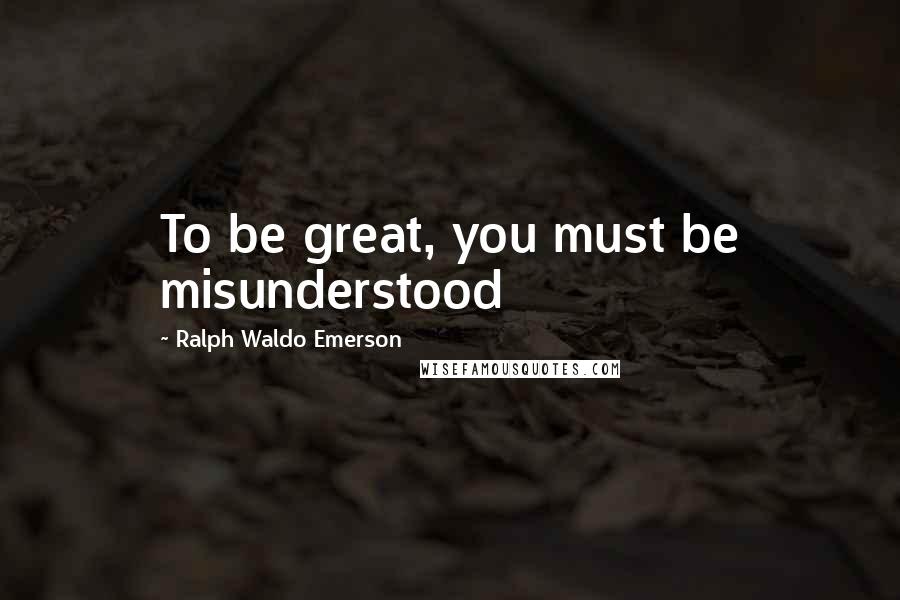 Ralph Waldo Emerson Quotes: To be great, you must be misunderstood