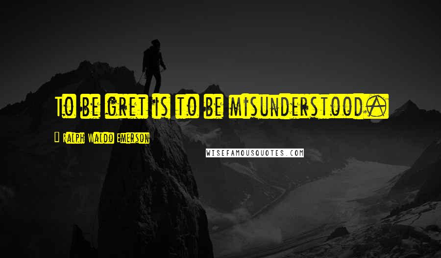 Ralph Waldo Emerson Quotes: To be gret is to be misunderstood.