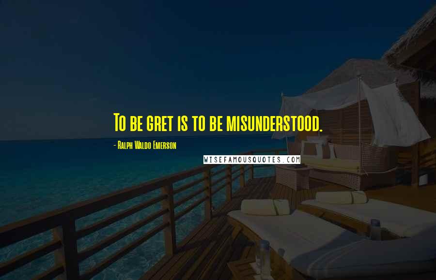 Ralph Waldo Emerson Quotes: To be gret is to be misunderstood.