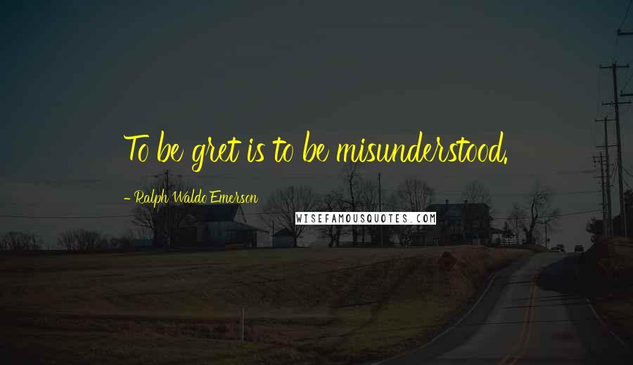 Ralph Waldo Emerson Quotes: To be gret is to be misunderstood.