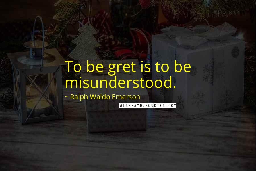 Ralph Waldo Emerson Quotes: To be gret is to be misunderstood.