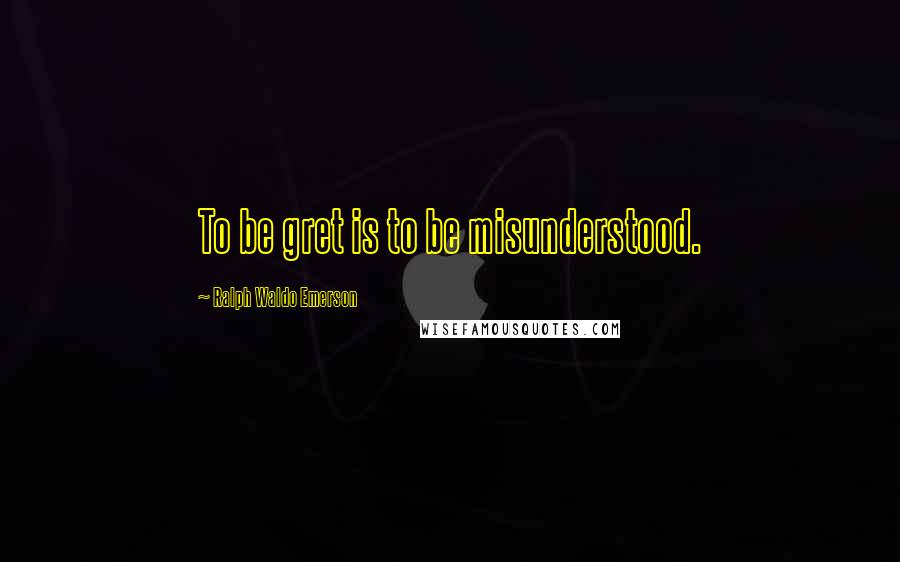 Ralph Waldo Emerson Quotes: To be gret is to be misunderstood.