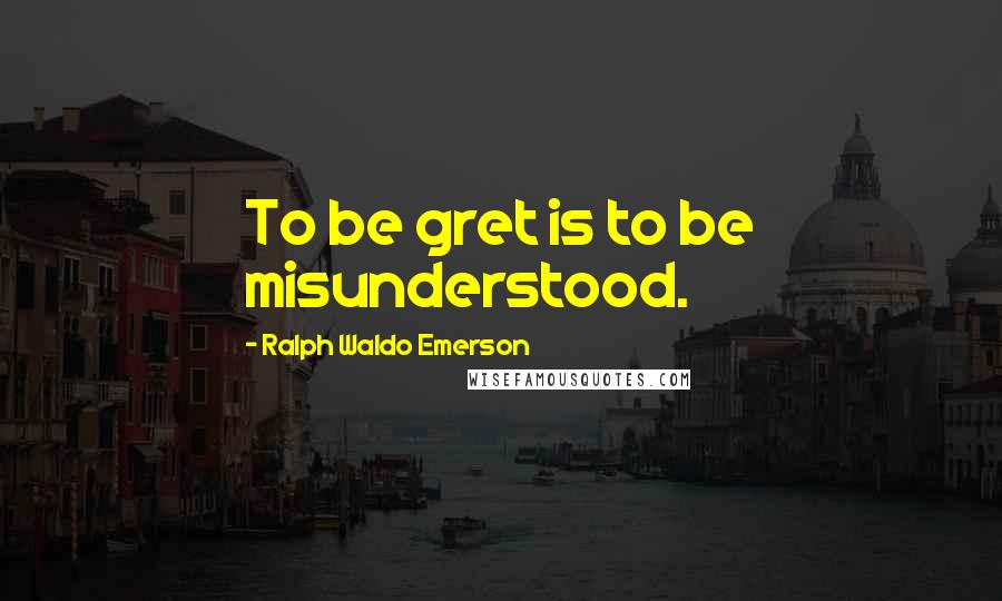 Ralph Waldo Emerson Quotes: To be gret is to be misunderstood.