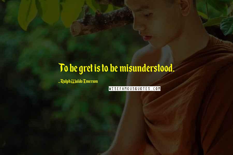 Ralph Waldo Emerson Quotes: To be gret is to be misunderstood.