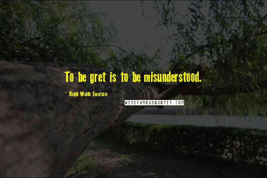 Ralph Waldo Emerson Quotes: To be gret is to be misunderstood.
