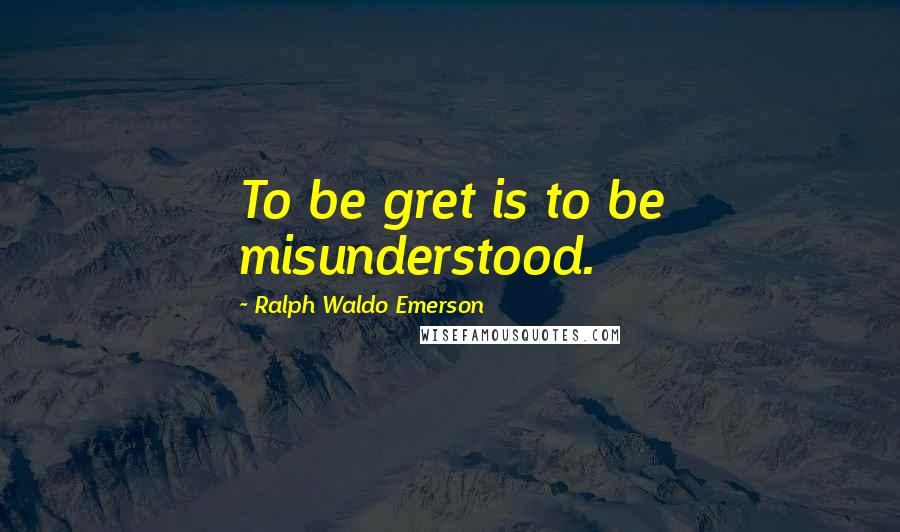 Ralph Waldo Emerson Quotes: To be gret is to be misunderstood.