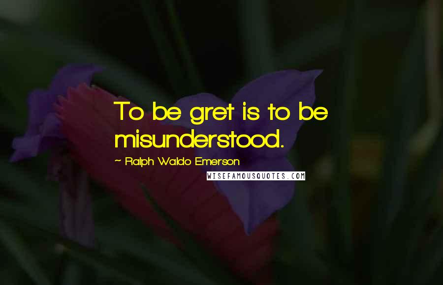 Ralph Waldo Emerson Quotes: To be gret is to be misunderstood.