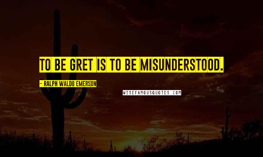 Ralph Waldo Emerson Quotes: To be gret is to be misunderstood.