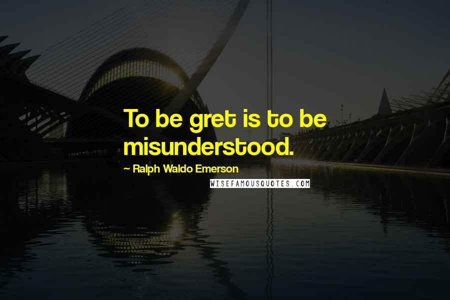 Ralph Waldo Emerson Quotes: To be gret is to be misunderstood.