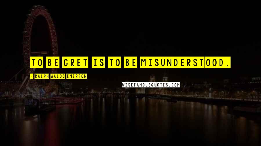 Ralph Waldo Emerson Quotes: To be gret is to be misunderstood.