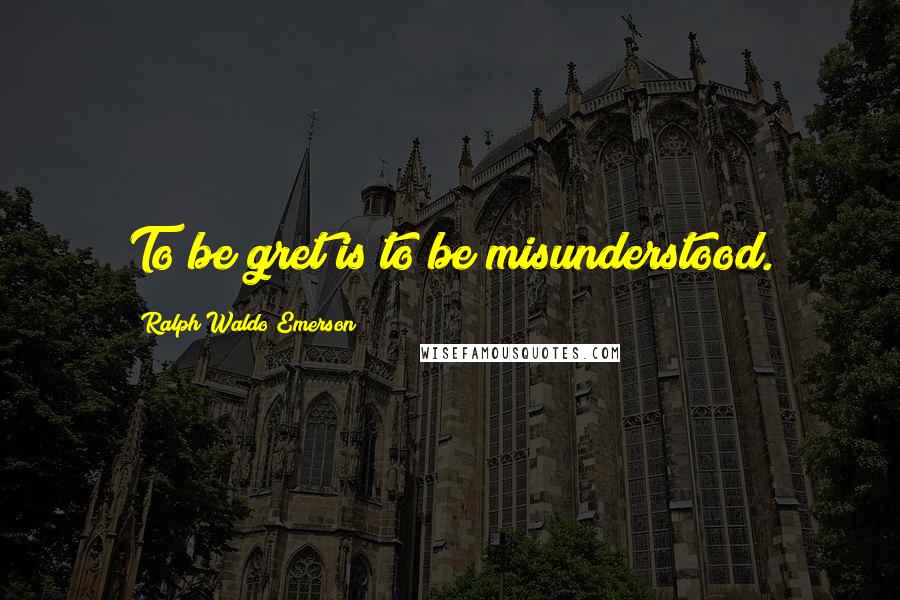 Ralph Waldo Emerson Quotes: To be gret is to be misunderstood.