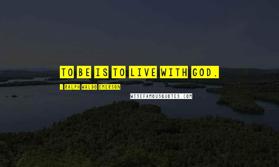 Ralph Waldo Emerson Quotes: To Be is to live with God.