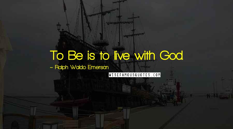 Ralph Waldo Emerson Quotes: To Be is to live with God.