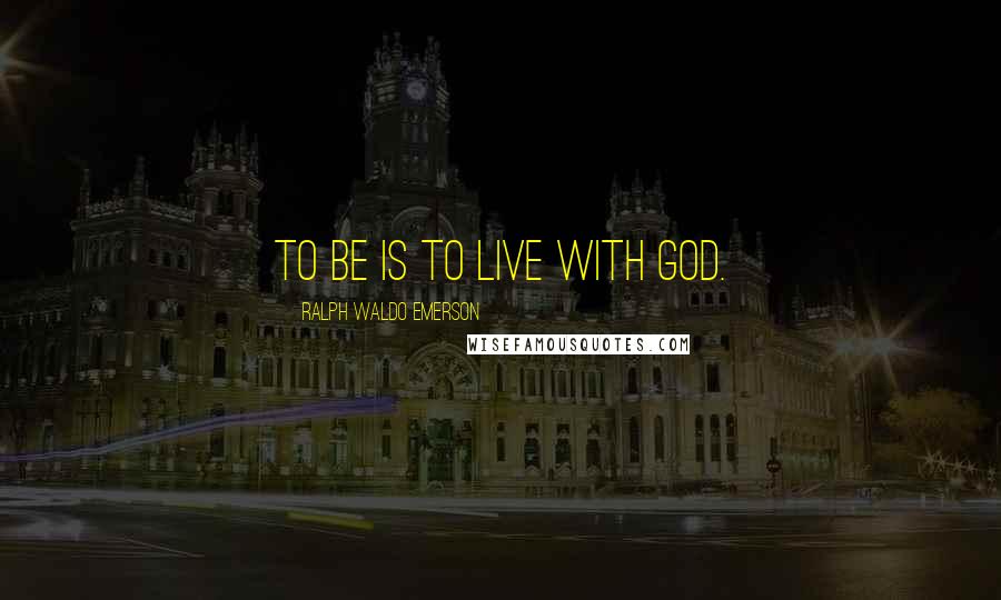 Ralph Waldo Emerson Quotes: To Be is to live with God.