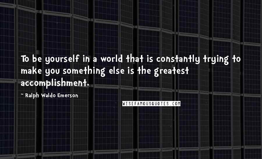 Ralph Waldo Emerson Quotes: To be yourself in a world that is constantly trying to make you something else is the greatest accomplishment.