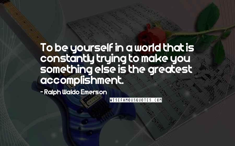 Ralph Waldo Emerson Quotes: To be yourself in a world that is constantly trying to make you something else is the greatest accomplishment.