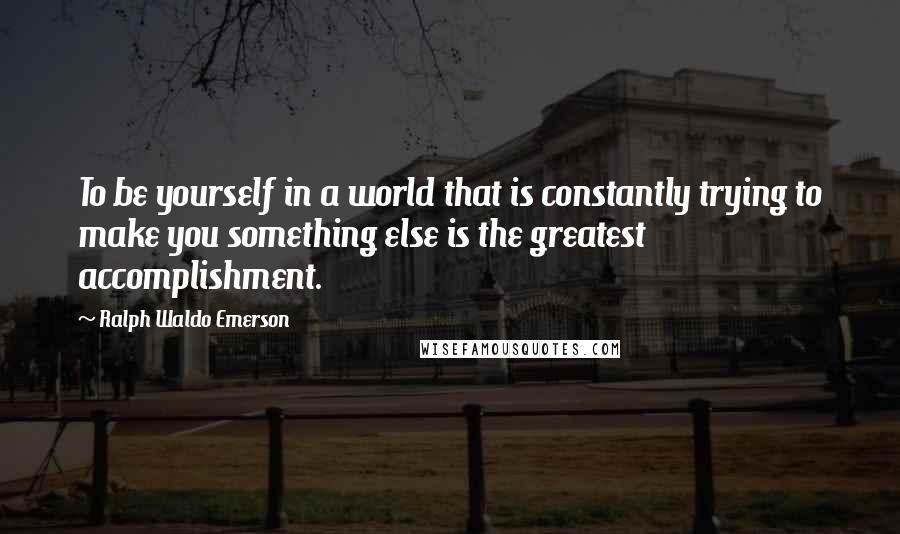 Ralph Waldo Emerson Quotes: To be yourself in a world that is constantly trying to make you something else is the greatest accomplishment.